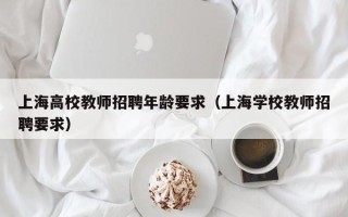 上海高校教师招聘年龄要求（上海学校教师招聘要求）