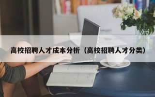 高校招聘人才成本分析（高校招聘人才分类）
