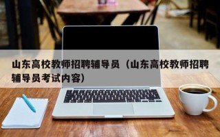 山东高校教师招聘辅导员（山东高校教师招聘辅导员考试内容）