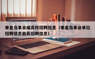秦皇岛事业编高校招聘信息（秦皇岛事业单位招聘信息最新招聘信息）