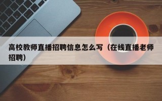 高校教师直播招聘信息怎么写（在线直播老师招聘）