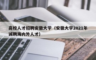 高校人才招聘安徽大学（安徽大学2021年诚聘海内外人才）