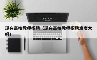 现在高校教师招聘（现在高校教师招聘难度大吗）