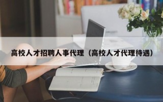 高校人才招聘人事代理（高校人才代理待遇）