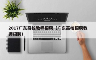 2017广东高校教师招聘（广东高校招聘教师招聘）