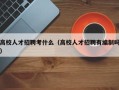 高校人才招聘考什么（高校人才招聘有编制吗）