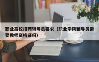职业高校招聘辅导员要求（职业学院辅导员需要教师资格证吗）