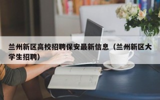 兰州新区高校招聘保安最新信息（兰州新区大学生招聘）