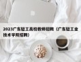 2023广东轻工高校教师招聘（广东轻工业技术学院招聘）