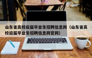 山东省高校应届毕业生招聘信息网（山东省高校应届毕业生招聘信息网官网）