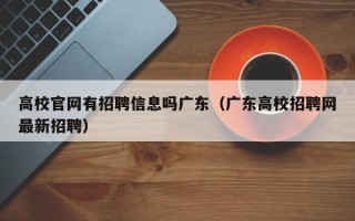 高校官网有招聘信息吗广东（广东高校招聘网最新招聘）