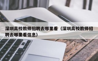 深圳高校教师招聘去哪里看(深圳高校教师招聘去哪里看信息) 深圳高校教师招聘去哪里看(深圳高校教师招聘去哪里看信息)