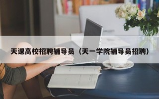天课高校招聘辅导员（天一学院辅导员招聘）