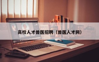 高校人才兽医招聘（兽医人才网）