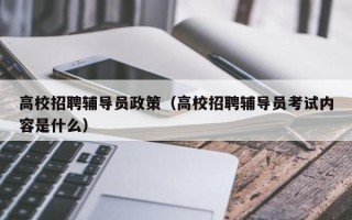 高校招聘辅导员政策（高校招聘辅导员考试内容是什么）