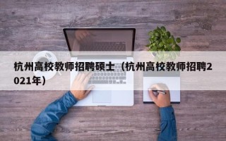杭州高校教师招聘硕士（杭州高校教师招聘2021年）