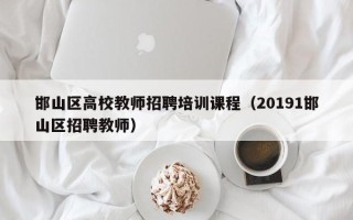 邯山区高校教师招聘培训课程（20191邯山区招聘教师）