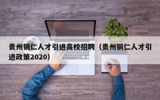 贵州铜仁人才引进高校招聘（贵州铜仁人才引进政策2020）