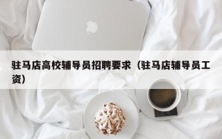 驻马店高校辅导员招聘要求（驻马店辅导员工资）