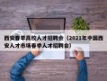 西安春季高校人才招聘会（2021年中国西安人才市场春季人才招聘会）