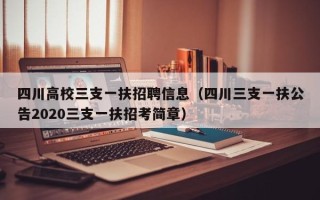 四川高校三支一扶招聘信息（四川三支一扶公告2020三支一扶招考简章）