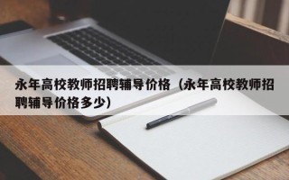永年高校教师招聘辅导价格（永年高校教师招聘辅导价格多少）