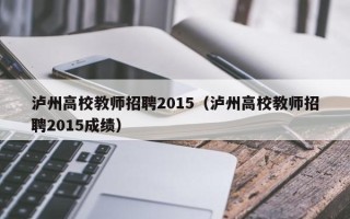 泸州高校教师招聘2015(泸州高校教师招聘2015成绩) 泸州高校教师招聘2015(泸州高校教师招聘2015成绩)