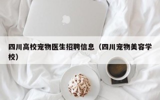 四川高校宠物医生招聘信息（四川宠物美容学校）