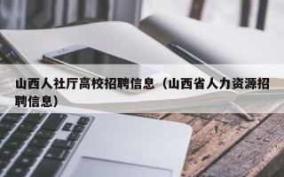 山西人社厅高校招聘信息（山西省人力资源招聘信息）