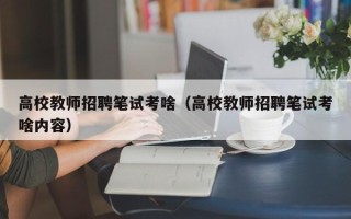 高校教师招聘笔试考啥（高校教师招聘笔试考啥内容）