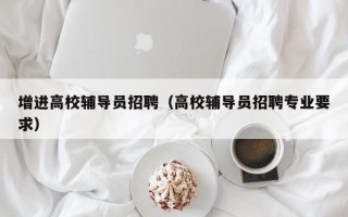 增进高校辅导员招聘（高校辅导员招聘专业要求）