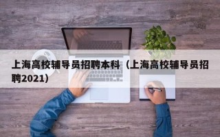 上海高校辅导员招聘本科（上海高校辅导员招聘2021）