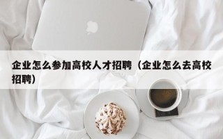 企业怎么参加高校人才招聘（企业怎么去高校招聘）