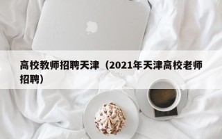 高校教师招聘天津（2021年天津高校老师招聘）