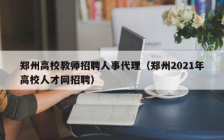 郑州高校教师招聘人事代理（郑州2021年高校人才网招聘）