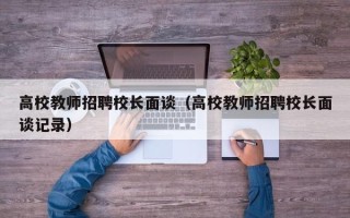 高校教师招聘校长面谈（高校教师招聘校长面谈记录）