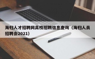海归人才招聘网高校招聘信息查询（海归人员招聘会2021）