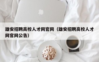 雄安招聘高校人才网官网（雄安招聘高校人才网官网公告）