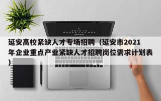 延安高校紧缺人才专场招聘（延安市2021年企业重点产业紧缺人才招聘岗位需求计划表）