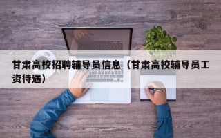 甘肃高校招聘辅导员信息（甘肃高校辅导员工资待遇）