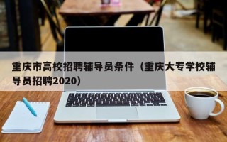 重庆市高校招聘辅导员条件（重庆大专学校辅导员招聘2020）