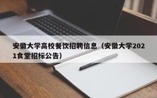 安徽大学高校餐饮招聘信息（安徽大学2021食堂招标公告）