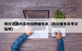 四川范围内高校招聘辅导员（四川辅导员考试贴吧）