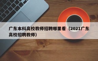 广东本科高校教师招聘哪里看（2021广东高校招聘教师）