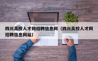 四川高校人才网招聘信息网（四川高校人才网招聘信息网站）