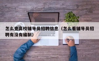 怎么查高校辅导员招聘信息（怎么看辅导员招聘有没有编制）