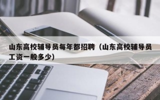 山东高校辅导员每年都招聘（山东高校辅导员工资一般多少）