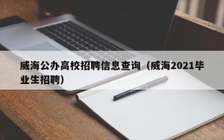 威海公办高校招聘信息查询（威海2021毕业生招聘）
