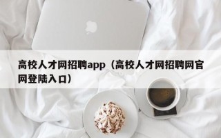 高校人才网招聘app（高校人才网招聘网官网登陆入口）