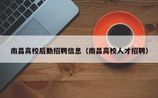 南昌高校后勤招聘信息（南昌高校人才招聘）